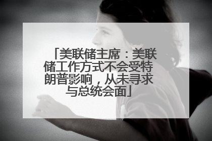 美联储主席：美联储工作方式不会受特朗普影响，从未寻求与总统会面