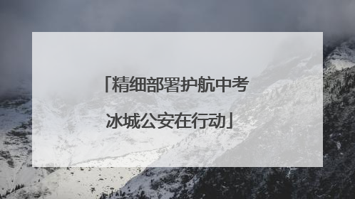 精细部署护航中考 冰城公安在行动