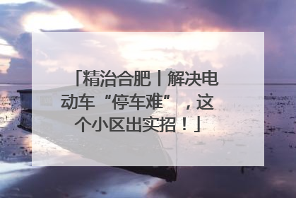 精治合肥丨解决电动车“停车难”，这个小区出实招！