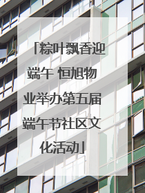 粽叶飘香迎端午 恒旭物业举办第五届端午节社区文化活动