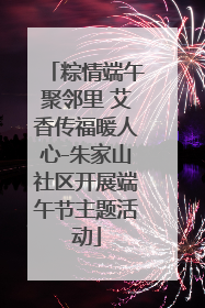 粽情端午聚邻里 艾香传福暖人心-朱家山社区开展端午节主题活动