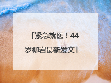 紧急就医！44岁柳岩最新发文