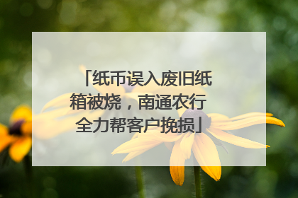 纸币误入废旧纸箱被烧，南通农行全力帮客户挽损