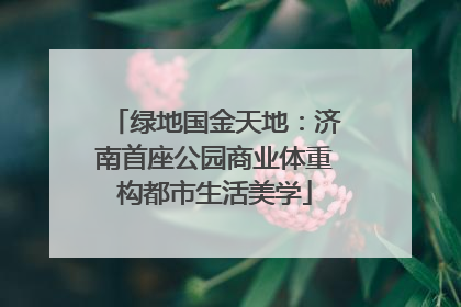 绿地国金天地：济南首座公园商业体重构都市生活美学