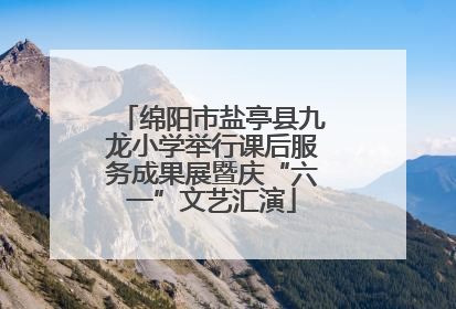 绵阳市盐亭县九龙小学举行课后服务成果展暨庆“六一”文艺汇演