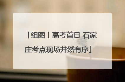 组图丨高考首日 石家庄考点现场井然有序