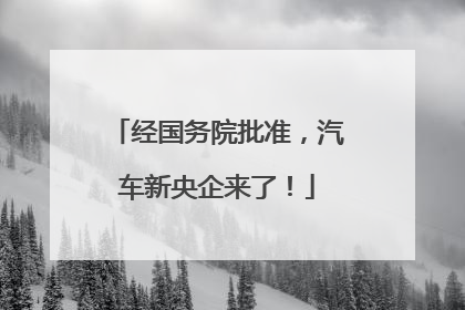 经国务院批准，汽车新央企来了！