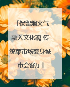 保留烟火气 融入文化魂 传统菜市场变身城市会客厅