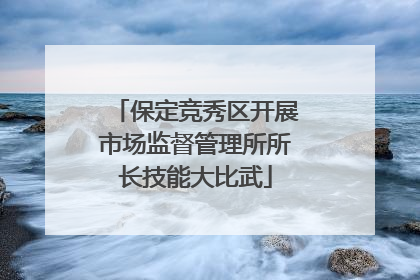 保定竞秀区开展市场监督管理所所长技能大比武
