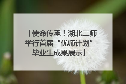 使命传承！湖北二师举行首届“优师计划”毕业生成果展示