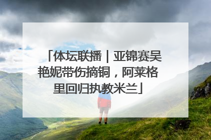 体坛联播｜亚锦赛吴艳妮带伤摘铜，阿莱格里回归执教米兰