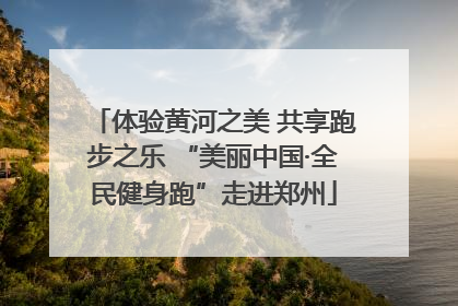 体验黄河之美 共享跑步之乐 “美丽中国·全民健身跑”走进郑州