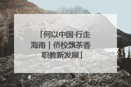 何以中国·行走海南｜侨校飘茶香 职教新发展