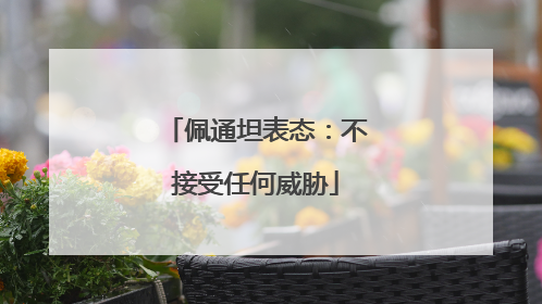 佩通坦表态：不接受任何威胁