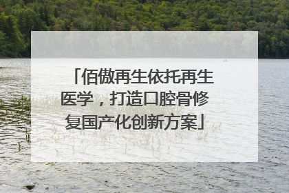 佰傲再生依托再生医学，打造口腔骨修复国产化创新方案