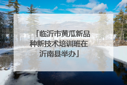 临沂市黄瓜新品种新技术培训班在沂南县举办