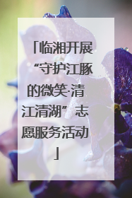 临湘开展“守护江豚的微笑·清江清湖”志愿服务活动