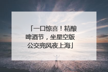 一口惊喜！精酿啤酒节，坐星空版公交兜风夜上海