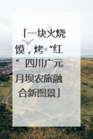 一块火烧馍，烤“红”四川广元月坝农旅融合新图景