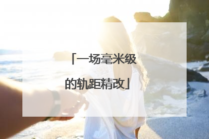 一场毫米级的轨距精改