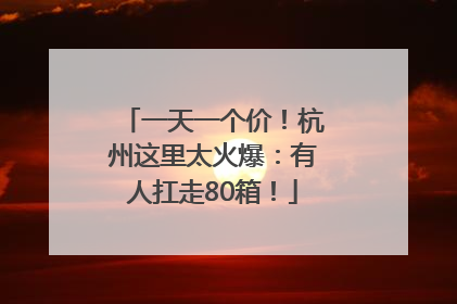 一天一个价！杭州这里太火爆：有人扛走80箱！