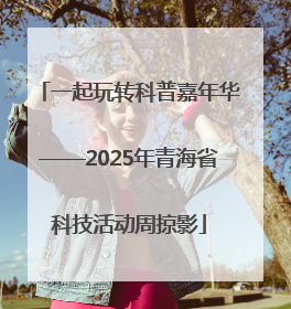 一起玩转科普嘉年华——2025年青海省科技活动周掠影