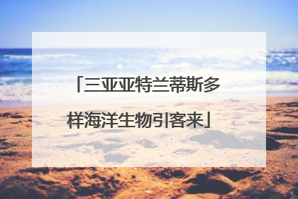 三亚亚特兰蒂斯多样海洋生物引客来