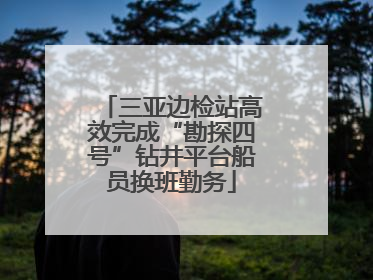 三亚边检站高效完成“勘探四号”钻井平台船员换班勤务
