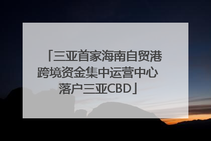 三亚首家海南自贸港跨境资金集中运营中心落户三亚CBD