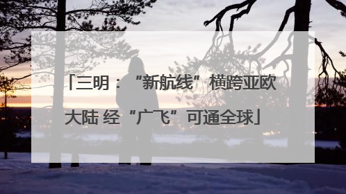 三明：“新航线”横跨亚欧大陆 经“广飞”可通全球