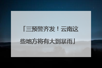 三预警齐发！云南这些地方将有大到暴雨
