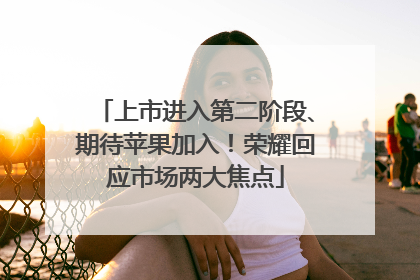 上市进入第二阶段、期待苹果加入！荣耀回应市场两大焦点