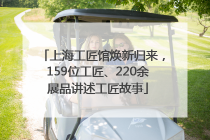 上海工匠馆焕新归来，159位工匠、220余展品讲述工匠故事