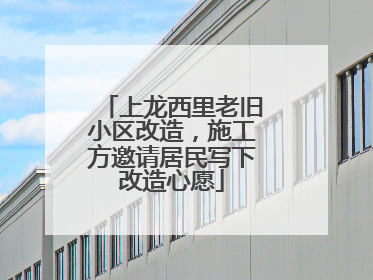 上龙西里老旧小区改造，施工方邀请居民写下改造心愿
