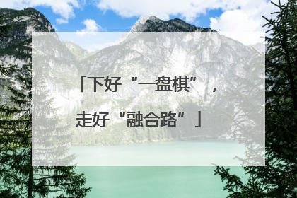下好“一盘棋”，走好“融合路”