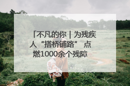 不凡的你｜为残疾人“搭桥铺路” 点燃1000余个残障家庭的希望之光