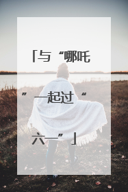 与“哪吒”一起过“六一”