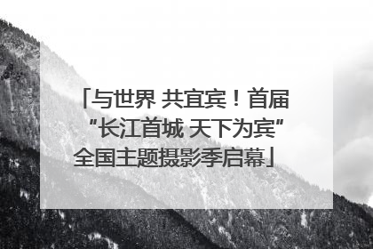 与世界 共宜宾！首届“长江首城 天下为宾”全国主题摄影季启幕