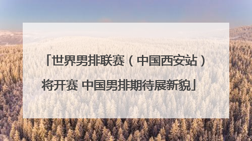 世界男排联赛（中国西安站）将开赛 中国男排期待展新貌