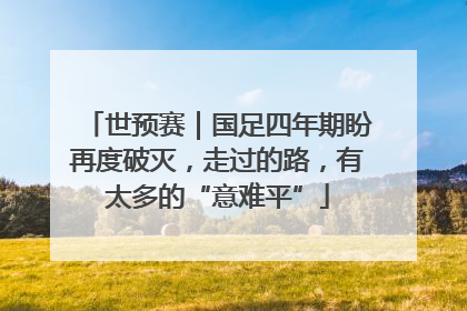 世预赛｜国足四年期盼再度破灭，走过的路，有太多的“意难平”