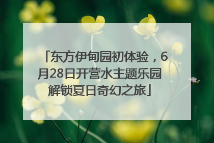 东方伊甸园初体验，6月28日开营水主题乐园解锁夏日奇幻之旅