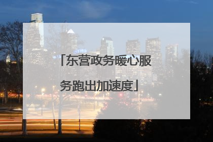 东营政务暖心服务跑出加速度