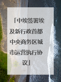 中埃签署埃及新行政首都中央商务区城市运营执行协议