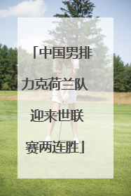 中国男排力克荷兰队 迎来世联赛两连胜