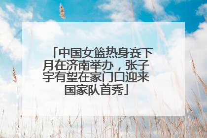 中国女篮热身赛下月在济南举办，张子宇有望在家门口迎来国家队首秀