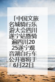 中国文旅名城骑行乐游大会四川遂宁站暨骑遍四川2025遂宁观音湖自行车公开赛将于6月22日开赛