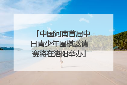 中国河南首届中日青少年围棋邀请赛将在洛阳举办