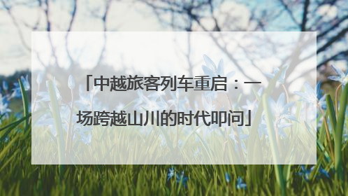 中越旅客列车重启：一场跨越山川的时代叩问