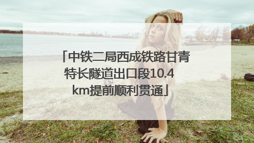 中铁二局西成铁路甘青特长隧道出口段10.4km提前顺利贯通
