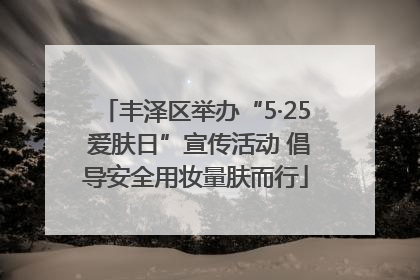 丰泽区举办“5·25 爱肤日”宣传活动 倡导安全用妆量肤而行